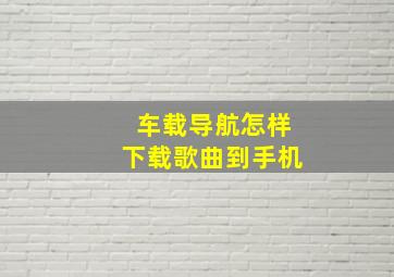 车载导航怎样下载歌曲到手机