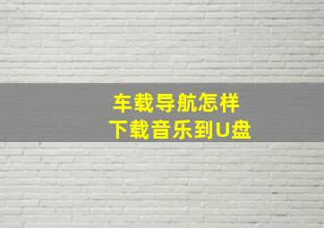 车载导航怎样下载音乐到U盘