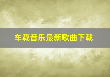 车载音乐最新歌曲下载