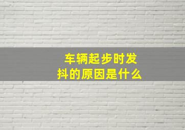 车辆起步时发抖的原因是什么