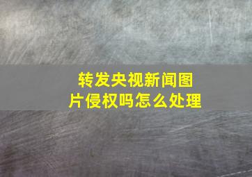 转发央视新闻图片侵权吗怎么处理