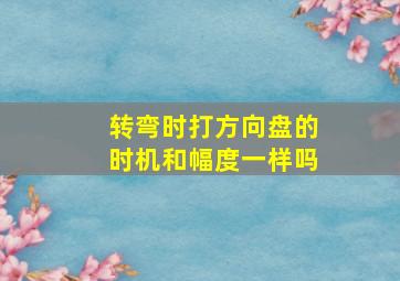 转弯时打方向盘的时机和幅度一样吗