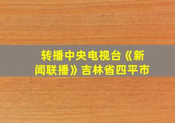 转播中央电视台《新闻联播》吉林省四平市