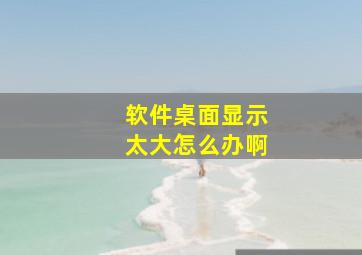 软件桌面显示太大怎么办啊