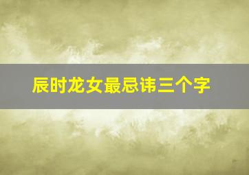 辰时龙女最忌讳三个字