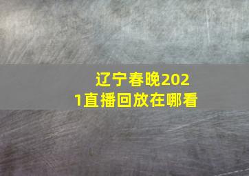 辽宁春晚2021直播回放在哪看