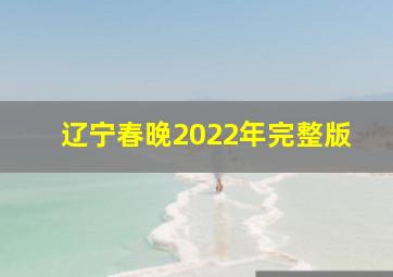 辽宁春晚2022年完整版