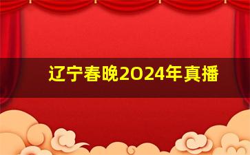 辽宁春晚2O24年真播