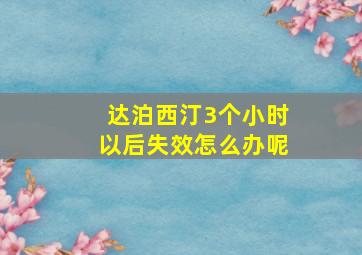 达泊西汀3个小时以后失效怎么办呢