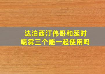 达泊西汀伟哥和延时喷雾三个能一起使用吗