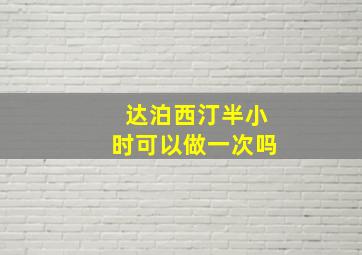 达泊西汀半小时可以做一次吗