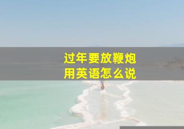 过年要放鞭炮用英语怎么说