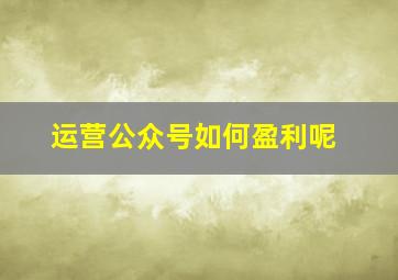 运营公众号如何盈利呢