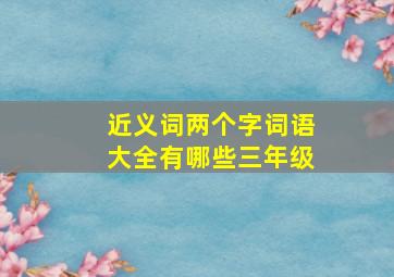 近义词两个字词语大全有哪些三年级