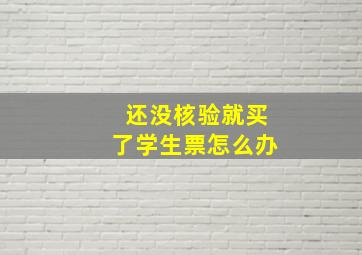 还没核验就买了学生票怎么办