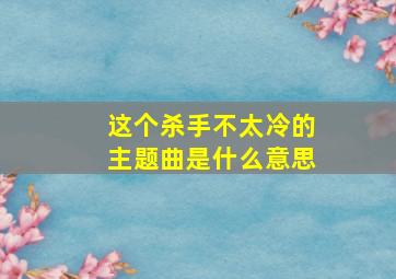 这个杀手不太冷的主题曲是什么意思