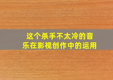 这个杀手不太冷的音乐在影视创作中的运用