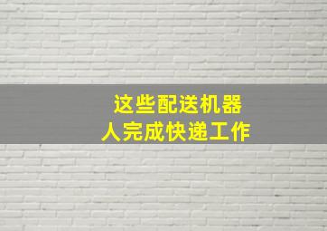 这些配送机器人完成快递工作