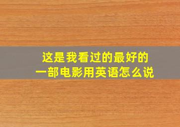 这是我看过的最好的一部电影用英语怎么说