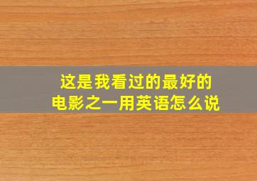 这是我看过的最好的电影之一用英语怎么说