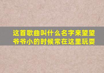 这首歌曲叫什么名字来望望爷爷小的时候常在这里玩耍