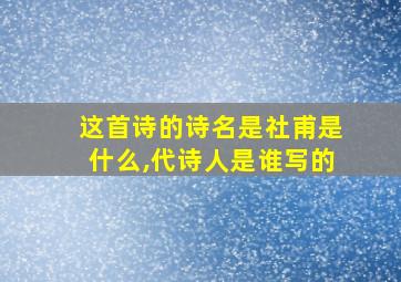 这首诗的诗名是社甫是什么,代诗人是谁写的