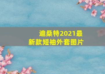 迪桑特2021最新款短袖外套图片