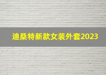 迪桑特新款女装外套2023