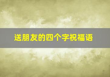 送朋友的四个字祝福语