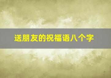 送朋友的祝福语八个字