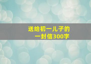 送给初一儿子的一封信300字