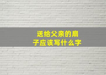 送给父亲的扇子应该写什么字