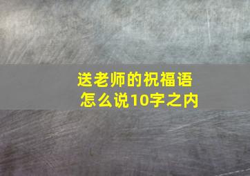 送老师的祝福语怎么说10字之内