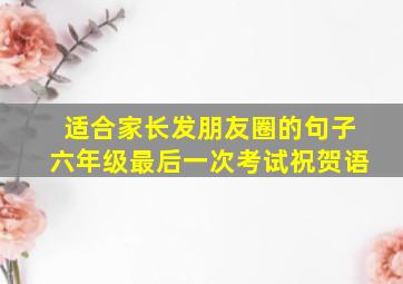 适合家长发朋友圈的句子六年级最后一次考试祝贺语