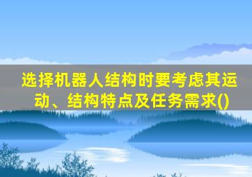 选择机器人结构时要考虑其运动、结构特点及任务需求()