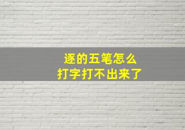 逐的五笔怎么打字打不出来了