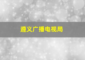 遵义广播电视局