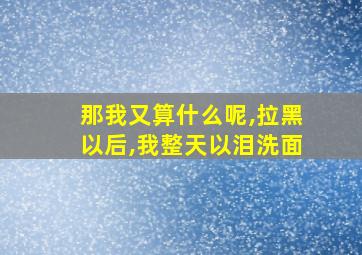 那我又算什么呢,拉黑以后,我整天以泪洗面