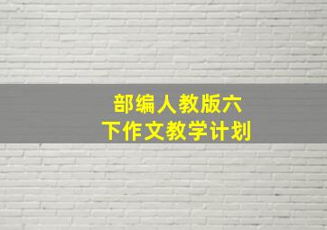 部编人教版六下作文教学计划