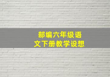 部编六年级语文下册教学设想