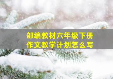 部编教材六年级下册作文教学计划怎么写