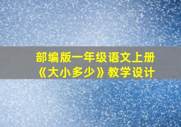 部编版一年级语文上册《大小多少》教学设计