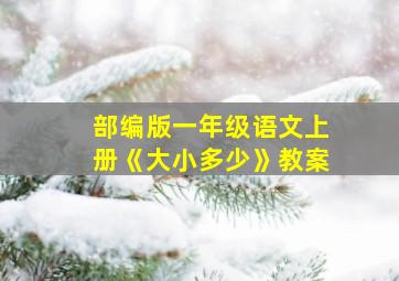 部编版一年级语文上册《大小多少》教案