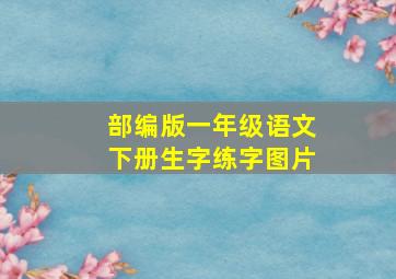 部编版一年级语文下册生字练字图片