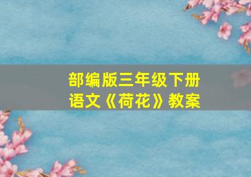 部编版三年级下册语文《荷花》教案