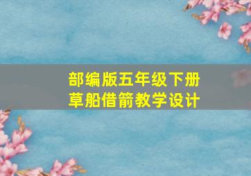 部编版五年级下册草船借箭教学设计