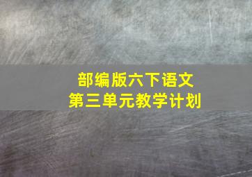 部编版六下语文第三单元教学计划