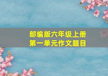 部编版六年级上册第一单元作文题目