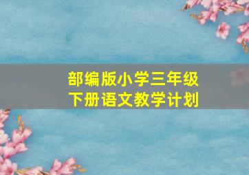 部编版小学三年级下册语文教学计划