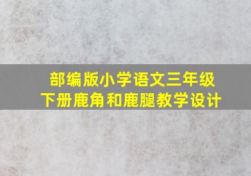 部编版小学语文三年级下册鹿角和鹿腿教学设计